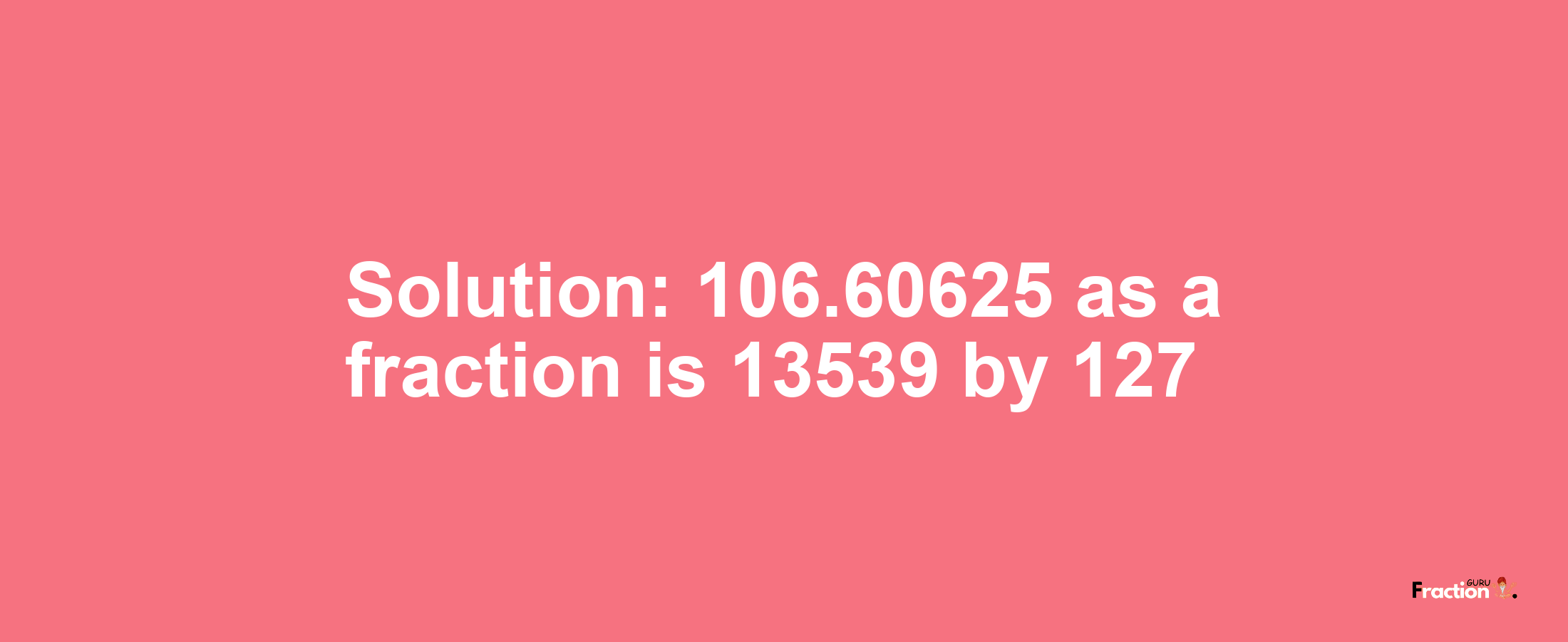 Solution:106.60625 as a fraction is 13539/127